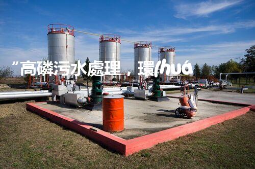 “高磷污水處理，環(huán)保先鋒，守護(hù)碧水藍(lán)天！”
